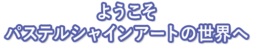 ようこそパステルシャインアートの世界へ